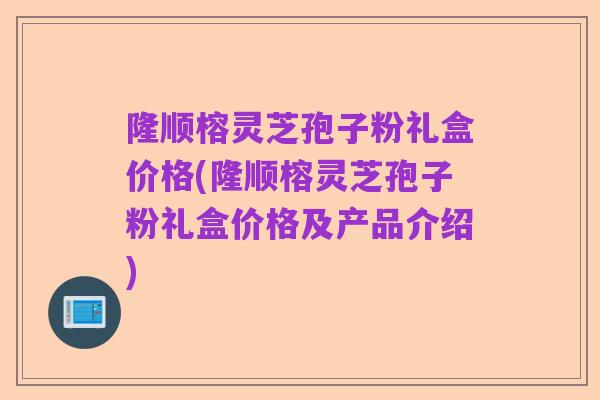 隆顺榕灵芝孢子粉礼盒价格(隆顺榕灵芝孢子粉礼盒价格及产品介绍)