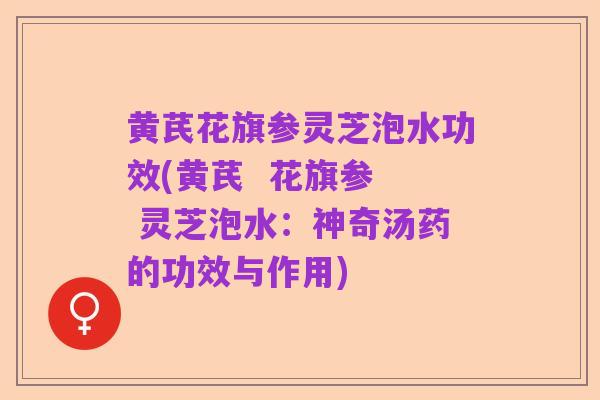黄芪花旗参灵芝泡水功效(黄芪  花旗参  灵芝泡水：神奇汤药的功效与作用)