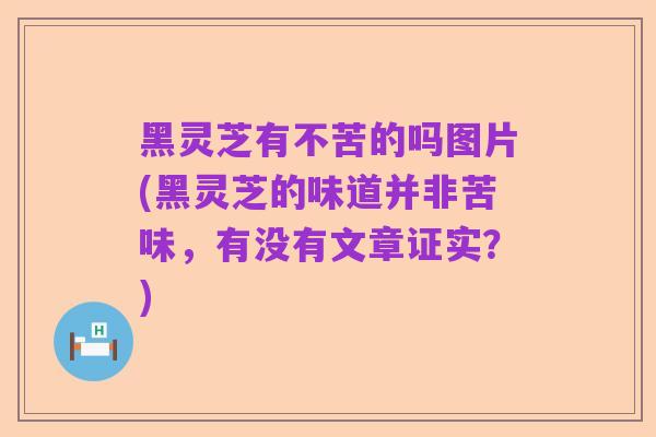 黑灵芝有不苦的吗图片(黑灵芝的味道并非苦味,有没有文章证实?)