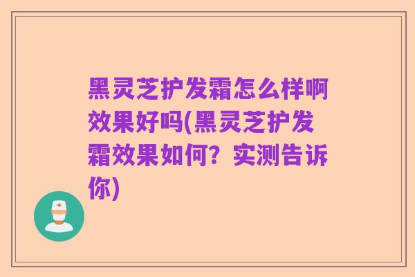 黑灵芝护发霜怎么样啊效果好吗(黑灵芝护发霜效果如何？实测告诉你)
