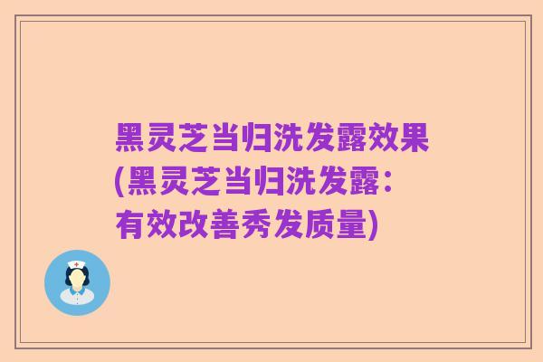 黑灵芝当归洗发露效果(黑灵芝当归洗发露:有效改善秀发质量)