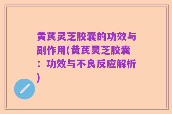 黄芪灵芝胶囊的功效与副作用(黄芪灵芝胶囊:功效与不良反应解析)