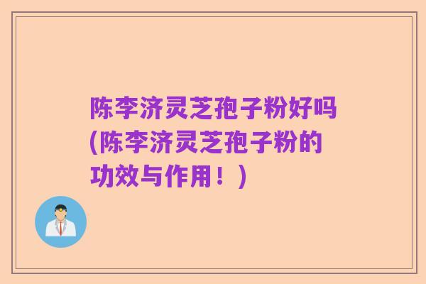 陈李济灵芝孢子粉好吗(陈李济灵芝孢子粉的功效与作用！)