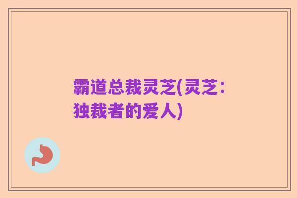 霸道总裁灵芝(灵芝:独裁者的爱人)