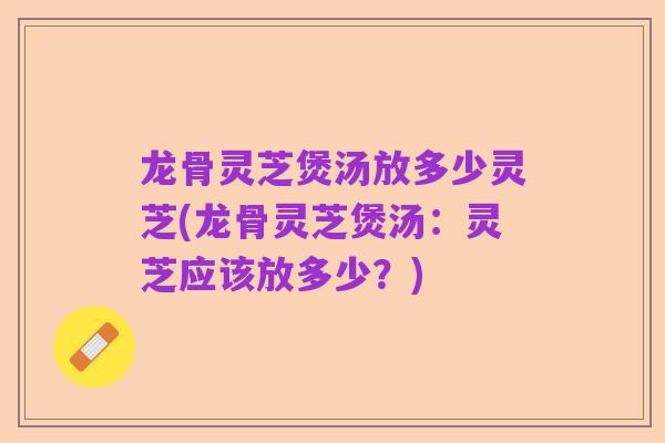 龙骨灵芝煲汤放多少灵芝(龙骨灵芝煲汤：灵芝应该放多少？)
