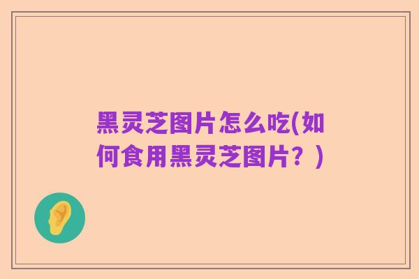 黑灵芝图片怎么吃(如何食用黑灵芝图片?)