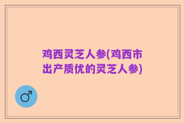 鸡西灵芝人参(鸡西市出产质优的灵芝人参)