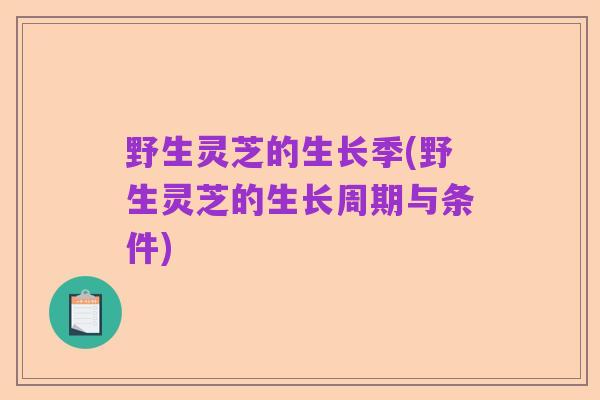 野生灵芝的生长季(野生灵芝的生长周期与条件)