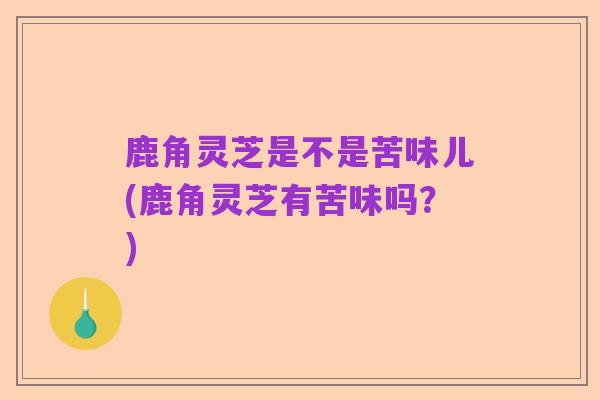 鹿角灵芝是不是苦味儿(鹿角灵芝有苦味吗?)