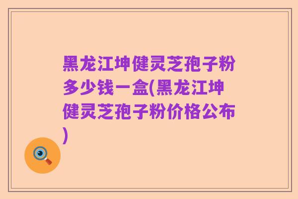 黑龙江坤健灵芝孢子粉多少钱一盒(黑龙江坤健灵芝孢子粉价格公布)