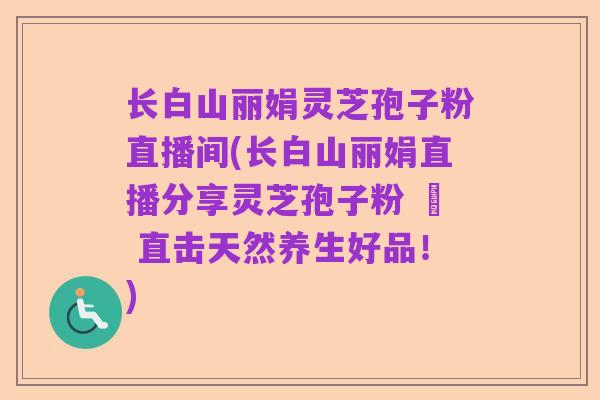 长白山丽娟灵芝孢子粉直播间(长白山丽娟直播分享灵芝孢子粉 – 直击天然养生好品！)