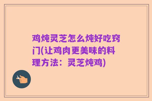鸡炖灵芝怎么炖好吃窍门(让鸡肉更美味的料理方法:灵芝炖鸡)