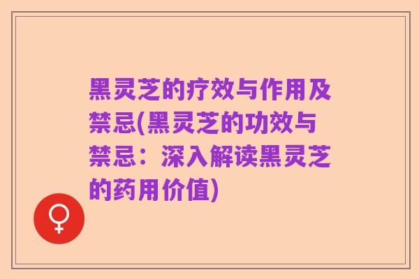 黑灵芝的疗效与作用及禁忌(黑灵芝的功效与禁忌：深入解读黑灵芝的药用价值)