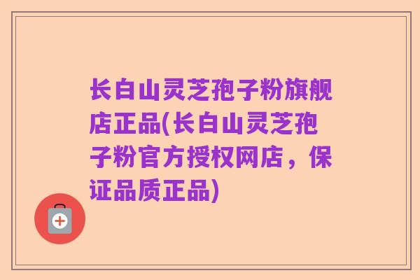 长白山灵芝孢子粉旗舰店正品(长白山灵芝孢子粉官方授权网店,保证品质正品)