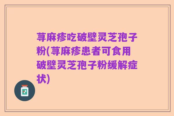 荨麻疹吃破壁灵芝孢子粉(荨麻疹患者可食用破壁灵芝孢子粉缓解症状)