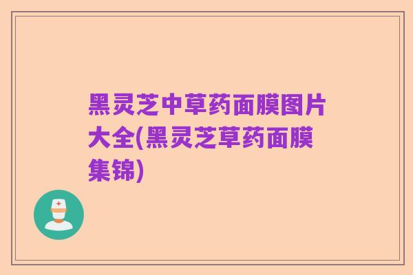 黑灵芝中草药面膜图片大全(黑灵芝草药面膜集锦)