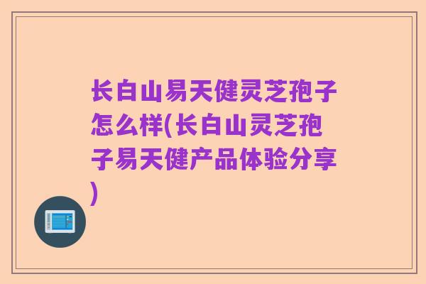 长白山易天健灵芝孢子怎么样(长白山灵芝孢子易天健产品体验分享)