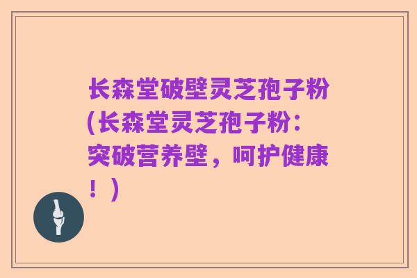 长森堂破壁灵芝孢子粉(长森堂灵芝孢子粉:突破营养壁,呵护健康!)
