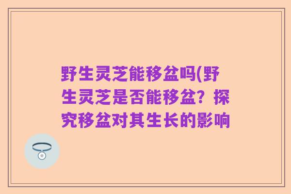 野生灵芝能移盆吗(野生灵芝是否能移盆?探究移盆对其生长的影响