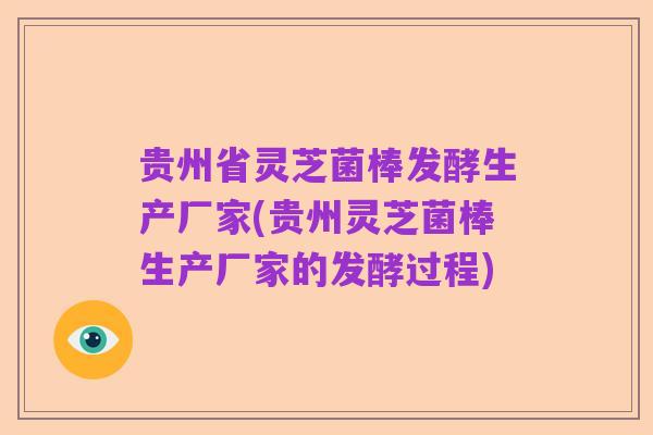 贵州省灵芝菌棒发酵生产厂家(贵州灵芝菌棒生产厂家的发酵过程)