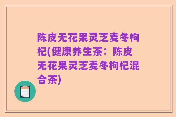 陈皮无花果灵芝麦冬枸杞(健康养生茶：陈皮无花果灵芝麦冬枸杞混合茶)