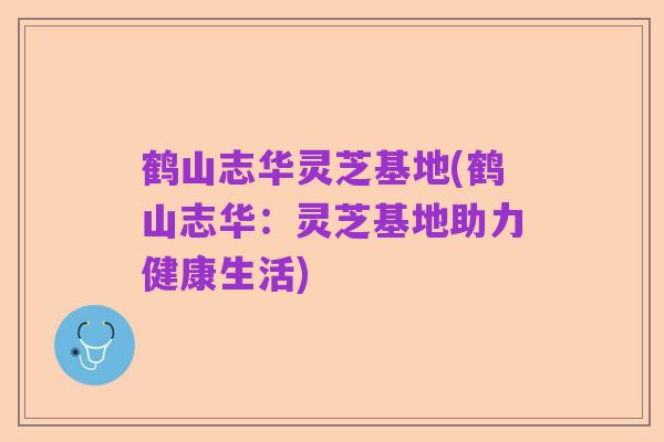 鹤山志华灵芝基地(鹤山志华:灵芝基地助力健康生活)