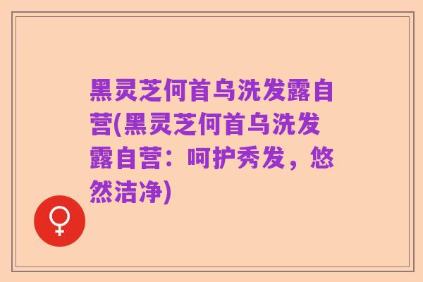 黑灵芝何首乌洗发露自营(黑灵芝何首乌洗发露自营:呵护秀发,悠然洁净)