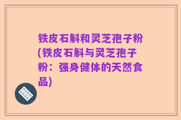 铁皮石斛和灵芝孢子粉(铁皮石斛与灵芝孢子粉：强身健体的天然食品)