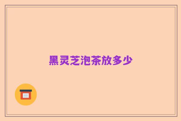 黑灵芝泡茶放多少