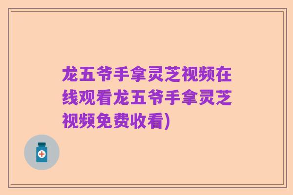 龙五爷手拿灵芝视频在线观看龙五爷手拿灵芝视频免费收看)