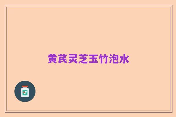 黄芪灵芝玉竹泡水