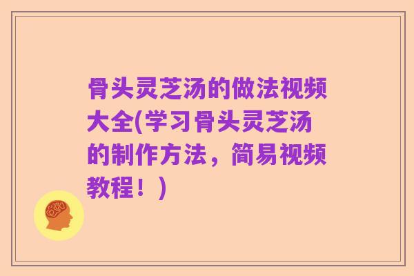 骨头灵芝汤的做法视频大全(学习骨头灵芝汤的制作方法,简易视频教程!)