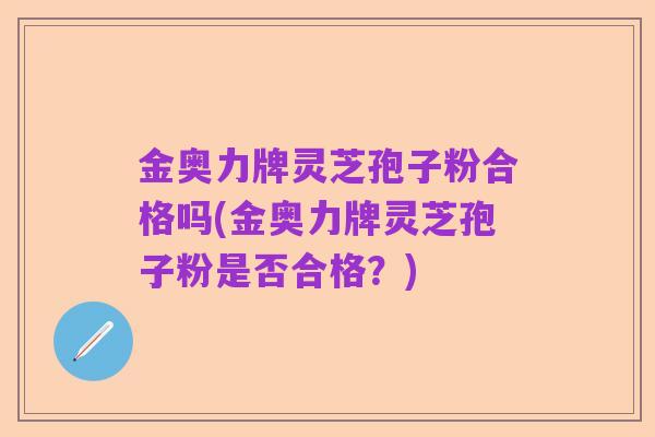 金奥力牌灵芝孢子粉合格吗(金奥力牌灵芝孢子粉是否合格?)