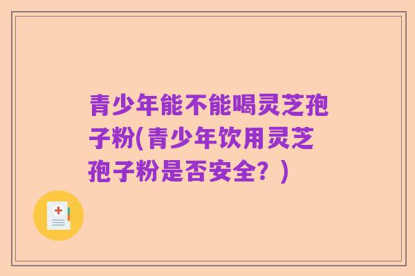 青少年能不能喝灵芝孢子粉(青少年饮用灵芝孢子粉是否安全？)