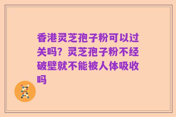 香港灵芝孢子粉可以过关吗?灵芝孢子粉不经破壁就不能被人体吸收吗