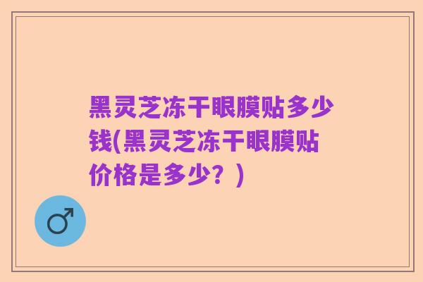 黑灵芝冻干眼膜贴多少钱(黑灵芝冻干眼膜贴价格是多少?)