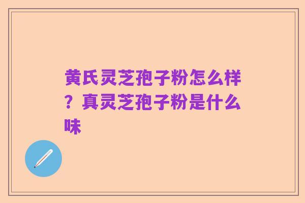 黄氏灵芝孢子粉怎么样?真灵芝孢子粉是什么味