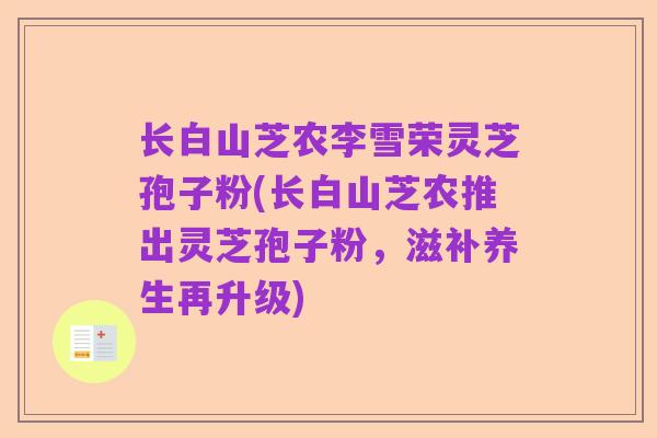 长白山芝农李雪荣灵芝孢子粉(长白山芝农推出灵芝孢子粉，滋补养生再升级)
