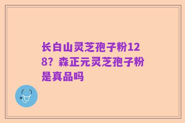 长白山灵芝孢子粉128?森正元灵芝孢子粉是真品吗
