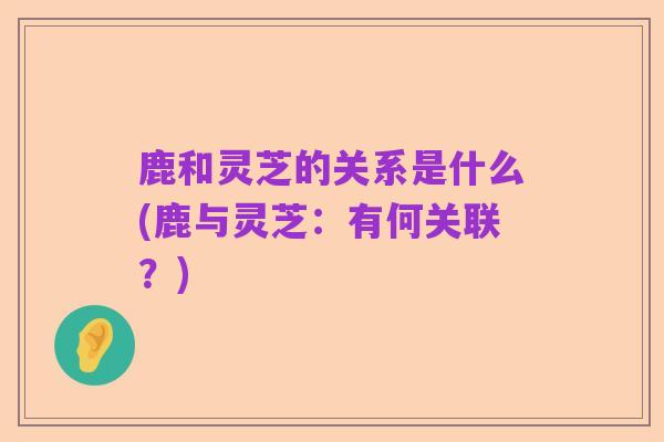 鹿和灵芝的关系是什么(鹿与灵芝：有何关联？)