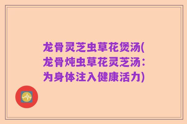 龙骨灵芝虫草花煲汤(龙骨炖虫草花灵芝汤:为身体注入健康活力)