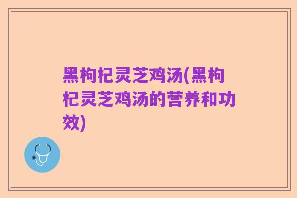 黑枸杞灵芝鸡汤(黑枸杞灵芝鸡汤的营养和功效)