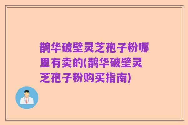 鹊华破壁灵芝孢子粉哪里有卖的(鹊华破壁灵芝孢子粉购买指南)