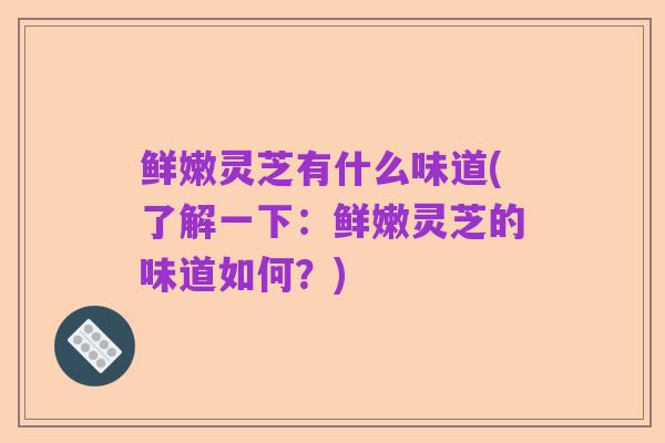 鲜嫩灵芝有什么味道(了解一下:鲜嫩灵芝的味道如何?)