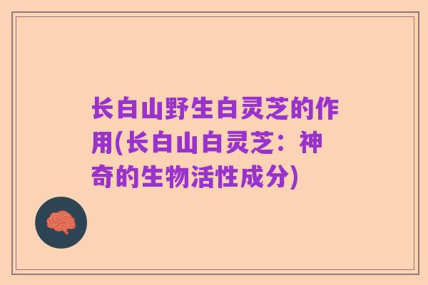 长白山野生白灵芝的作用(长白山白灵芝:神奇的生物活性成分)