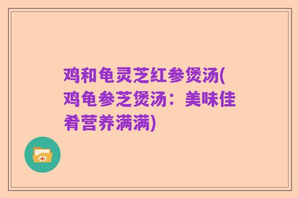 鸡和龟灵芝红参煲汤(鸡龟参芝煲汤：美味佳肴营养满满)