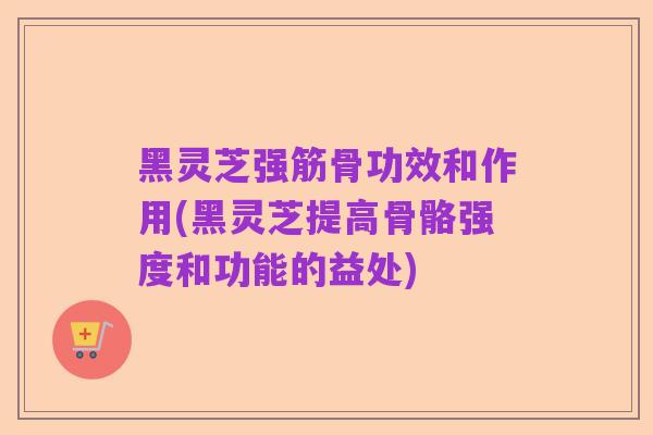 黑灵芝强筋骨功效和作用(黑灵芝提高骨骼强度和功能的益处)
