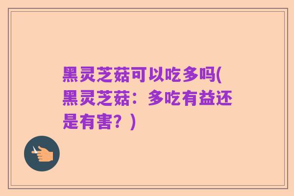 黑灵芝菇可以吃多吗(黑灵芝菇:多吃有益还是有害?)
