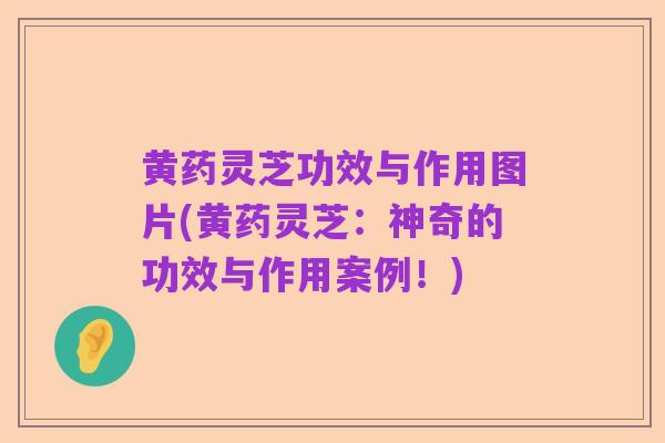 黄药灵芝功效与作用图片(黄药灵芝:神奇的功效与作用案例!)
