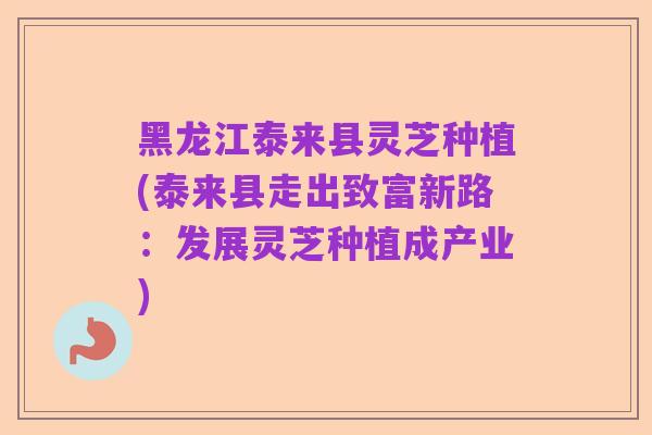 黑龙江泰来县灵芝种植(泰来县走出致富新路:发展灵芝种植成产业)